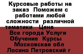 Курсовые работы на заказ. Поможем с работами любой сложности, различной тематики › Цена ­ 1 800 - Все города Услуги » Обучение. Курсы   . Московская обл.,Лосино-Петровский г.